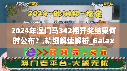 2024年澳门马342期开奖结果何时公布？,精细解读解析_Galaxy8.492