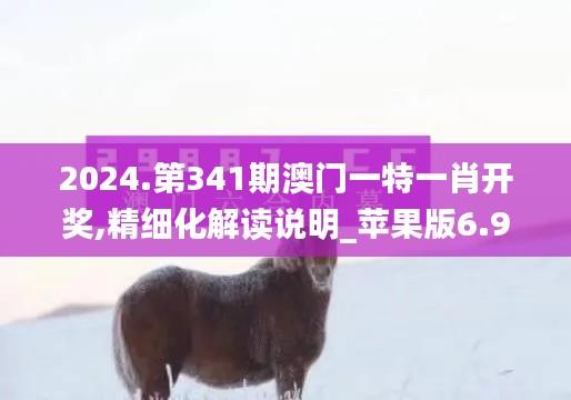 2024.第341期澳门一特一肖开奖,精细化解读说明_苹果版6.933