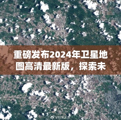 重磅发布，2024年卫星地图高清最新版——宇宙视角探索未来