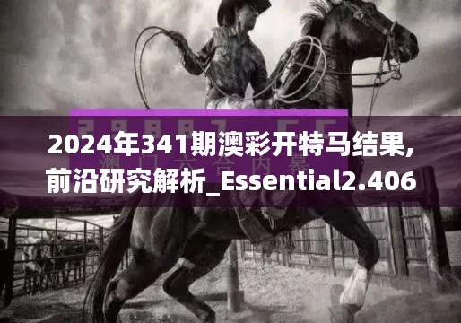 2024年341期澳彩开特马结果,前沿研究解析_Essential2.406