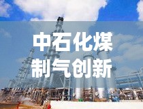 中石化煤制气创新突破，展望2024年未来能源科技发展新动向