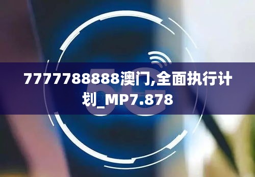 7777788888澳门,全面执行计划_MP7.878