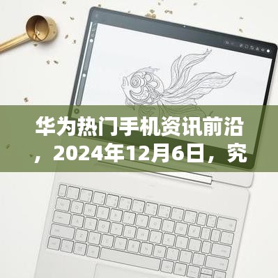 华为热门手机资讯前沿，深度解析观点，预测未来趋势——2024年12月6日报告