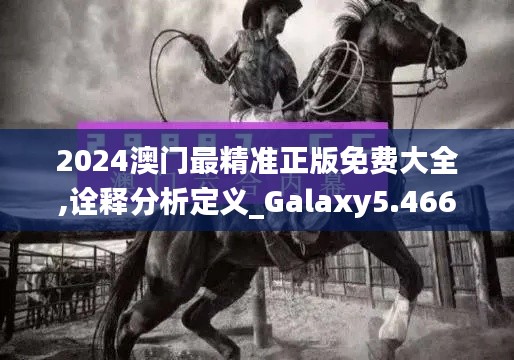 2024澳门最精准正版免费大全,诠释分析定义_Galaxy5.466