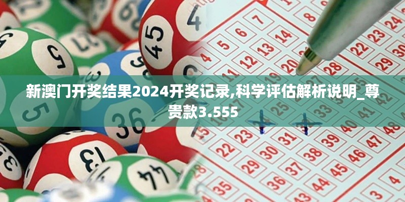 新澳门开奖结果2024开奖记录,科学评估解析说明_尊贵款3.555