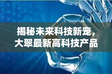 大翠最新高科技产品揭秘，引领未来生活革新风潮的新宠儿