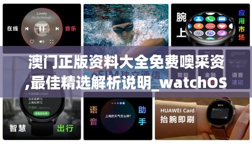 澳门正版资料大全免费噢采资,最佳精选解析说明_watchOS3.667