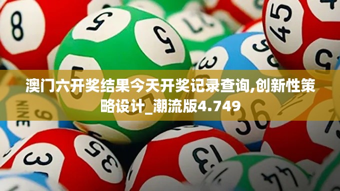 澳门六开奖结果今天开奖记录查询,创新性策略设计_潮流版4.749