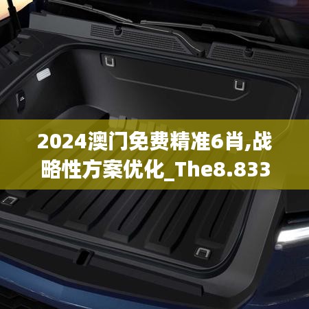 2024澳门免费精准6肖,战略性方案优化_The8.833