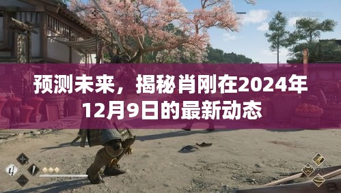 肖刚最新预测，揭秘其在未来的动态与未来展望（2024年12月9日）