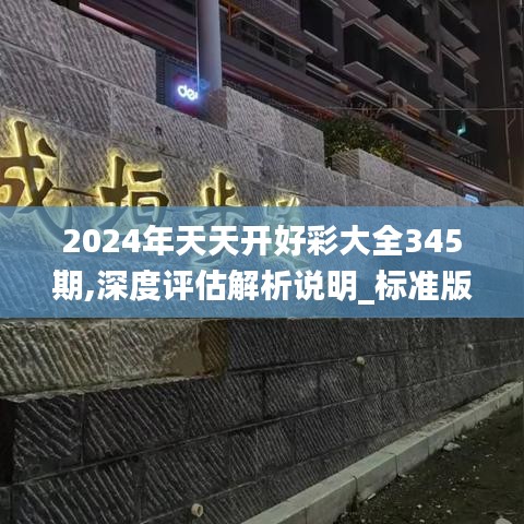 2024年天天开好彩大全345期,深度评估解析说明_标准版10.300