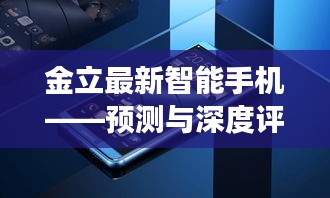 金立最新智能手机展望与深度评测，2024年展望，未来科技趋势揭秘