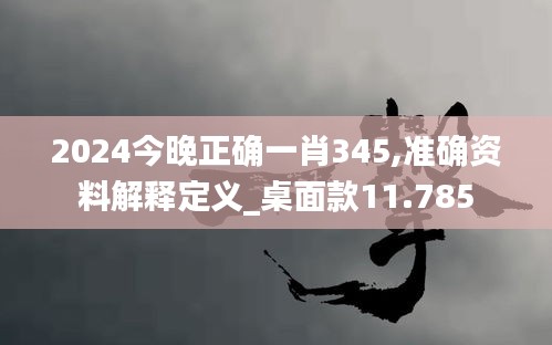 2024今晚正确一肖345,准确资料解释定义_桌面款11.785