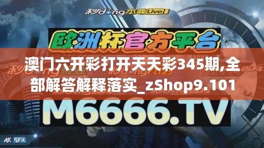 澳门六开彩打开天天彩345期,全部解答解释落实_zShop9.101