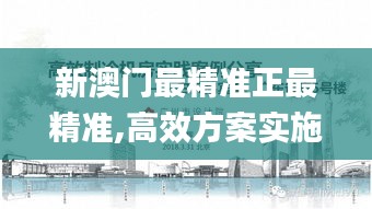 新澳门最精准正最精准,高效方案实施设计_5DM5.418