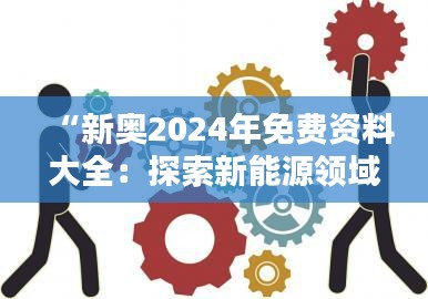 “新奥2024年免费资料大全：探索新能源领域创新资源的金钥匙”