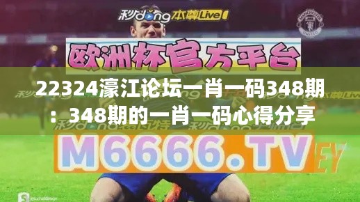 22324濠江论坛一肖一码348期：348期的一肖一码心得分享