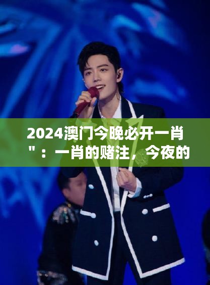 2024澳门今晚必开一肖＂：一肖的赌注，今夜的澳门之夜