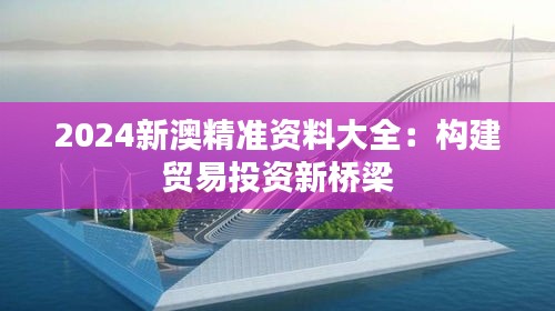 2024新澳精准资料大全：构建贸易投资新桥梁