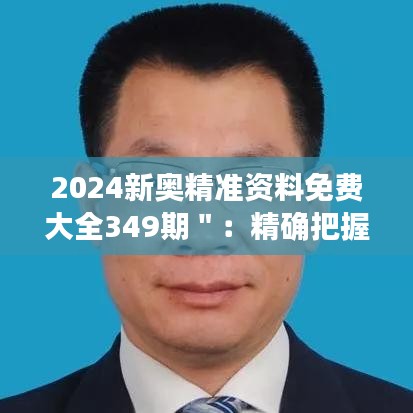 2024新奥精准资料免费大全349期＂：精确把握行业脉搏，资料尽在掌握