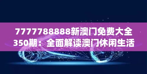 7777788888新澳门免费大全350期：全面解读澳门休闲生活，深度体验城市魅力