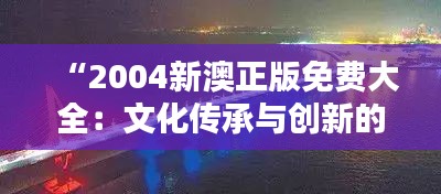 “2004新澳正版免费大全：文化传承与创新的桥梁”