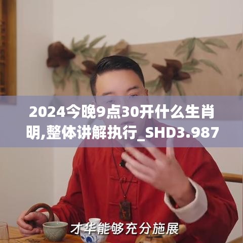 2024今晚9点30开什么生肖明,整体讲解执行_SHD3.987