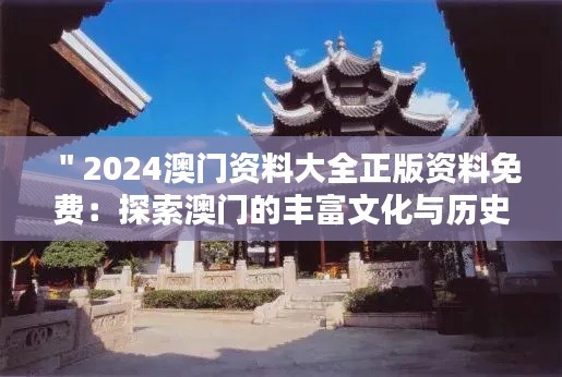 ＂2024澳门资料大全正版资料免费：探索澳门的丰富文化与历史底蕴