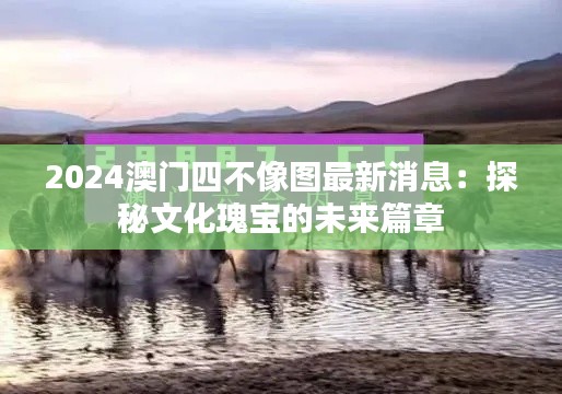 2024澳门四不像图最新消息：探秘文化瑰宝的未来篇章