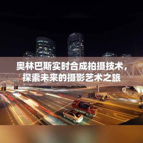 奥林巴斯实时合成拍摄技术，引领未来摄影艺术之旅