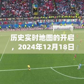 历史实时地图开启，解读历史的新视角，开启时间2024年12月18日