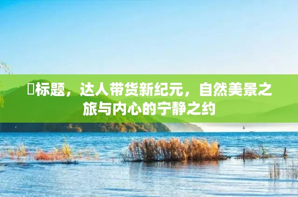 达人带货新纪元，自然美景之旅，探寻内心宁静之约