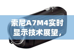 索尼A7M4实时显示技术展望，突破与争议预测至2024年12月22日