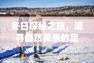 冬日自然探秘之旅，追寻美景足迹，宁静中找寻内心自我