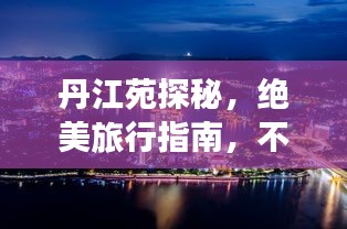 丹江苑探秘，绝美旅行指南，不可错过的旅游攻略！
