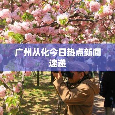 广州从化今日热点新闻速递