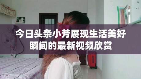 今日头条小芳展现生活美好瞬间的最新视频欣赏