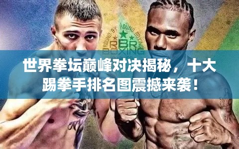 世界拳坛巅峰对决揭秘，十大踢拳手排名图震撼来袭！