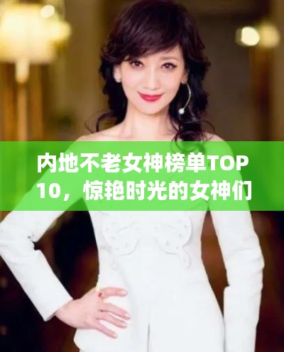内地不老女神榜单TOP10，惊艳时光的女神们！
