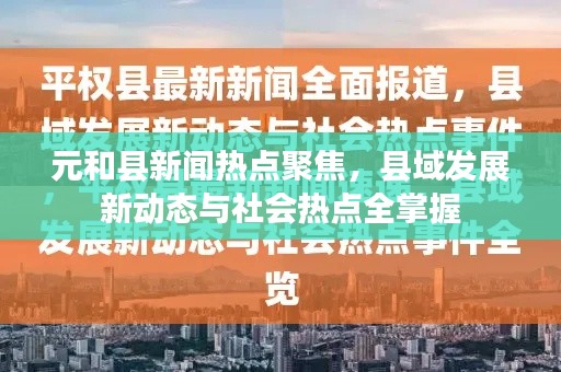 元和县新闻热点聚焦，县域发展新动态与社会热点全掌握