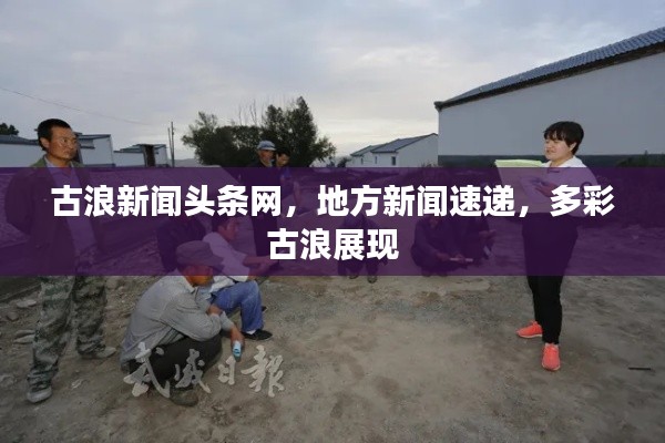 古浪新闻头条网，地方新闻速递，多彩古浪展现