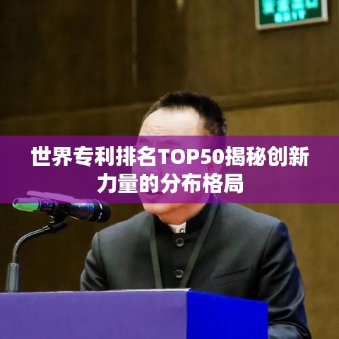 世界专利排名TOP50揭秘创新力量的分布格局