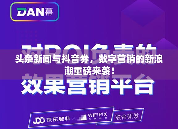 头条新闻与抖音券，数字营销的新浪潮重磅来袭！