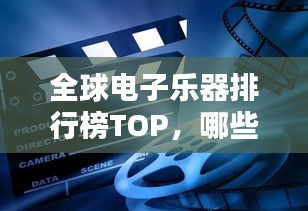 全球电子乐器排行榜TOP，哪些乐器最受瞩目？