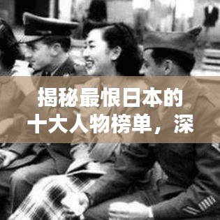 揭秘最恨日本的十大人物榜单，深度解析他们的心路历程与原因