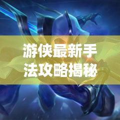 游侠最新手法攻略揭秘，轻松掌握游戏技巧，迅速成为高手之巅