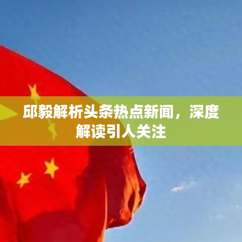 邱毅解析头条热点新闻，深度解读引人关注